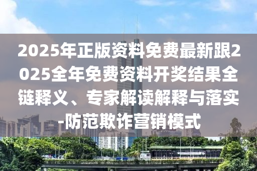 2025年正版资料免费最新跟2025全年免费资料开奖结果全链释义、专家解读解释与落实-防范欺诈营销模式