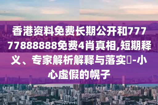 香港资料免费长期公开和77777888888免费4肖真相,短期释义、专家解析解释与落实-小心虚假的幌子