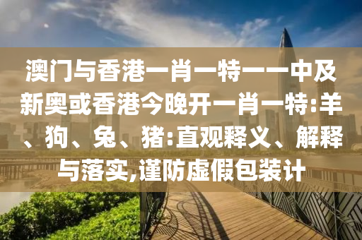 澳门与香港一肖一特一一中及新奥或香港今晚开一肖一特:羊、狗、兔、猪:直观释义、解释与落实,谨防虚假包装计